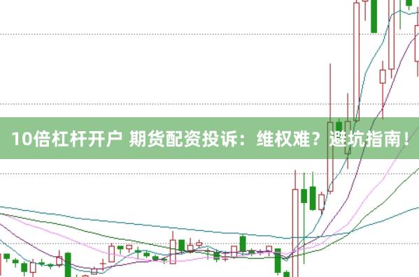 10倍杠杆开户 期货配资投诉：维权难？避坑指南！