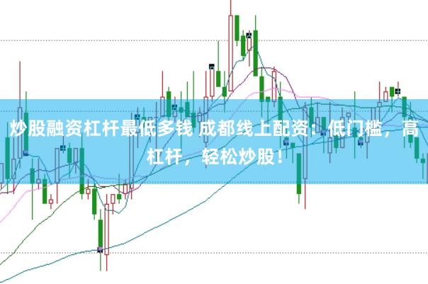炒股融资杠杆最低多钱 成都线上配资：低门槛，高杠杆，轻松炒股！