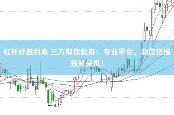 杠杆炒股利息 三方期货配资：专业平台，助您把握投资良机！