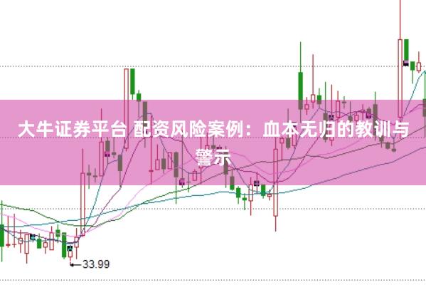 大牛证券平台 配资风险案例：血本无归的教训与警示
