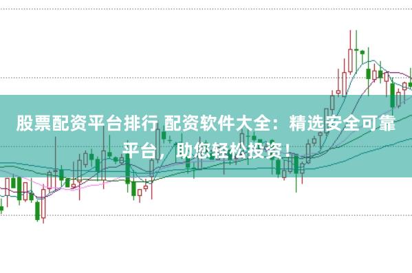 股票配资平台排行 配资软件大全：精选安全可靠平台，助您轻松投资！