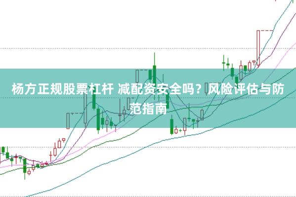 杨方正规股票杠杆 减配资安全吗？风险评估与防范指南