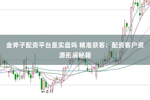 金斧子配资平台是实盘吗 精准获客：配资客户资源拓展秘籍