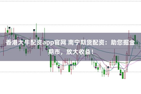 香港大牛配资app官网 南宁期货配资：助您掘金期市，放大收益！