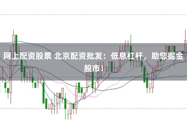 网上配资股票 北京配资批发：低息杠杆，助您掘金股市！