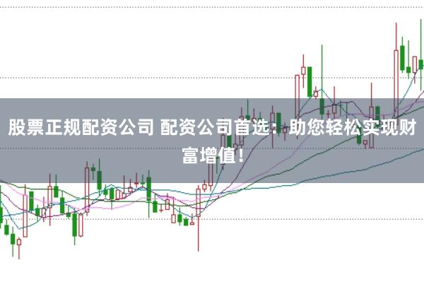 股票正规配资公司 配资公司首选：助您轻松实现财富增值！