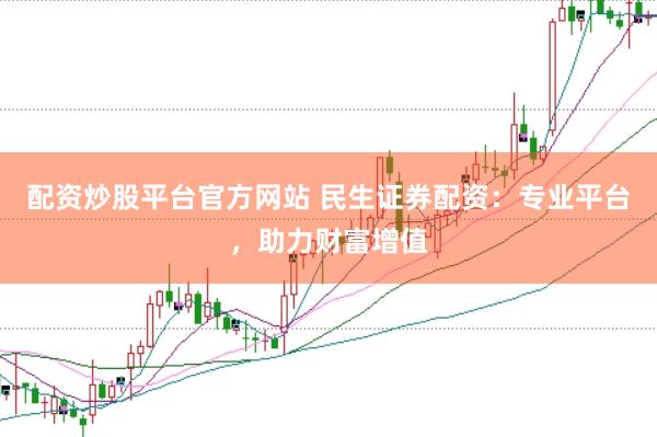 配资炒股平台官方网站 民生证券配资：专业平台，助力财富增值