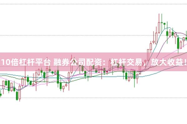10倍杠杆平台 融券公司配资：杠杆交易，放大收益！