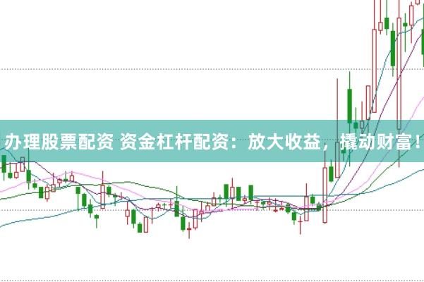 办理股票配资 资金杠杆配资：放大收益，撬动财富！