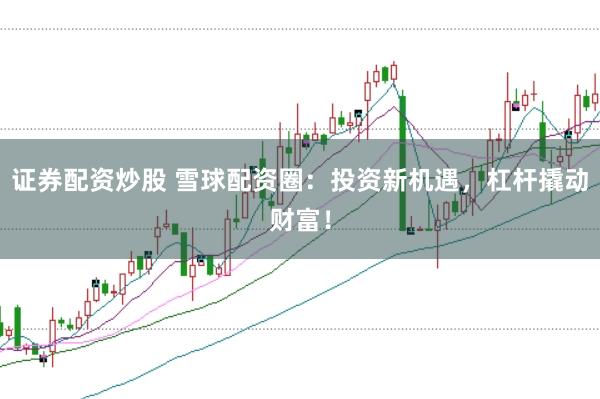 证券配资炒股 雪球配资圈：投资新机遇，杠杆撬动财富！