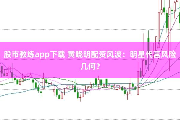股市教练app下载 黄晓明配资风波：明星代言风险几何？
