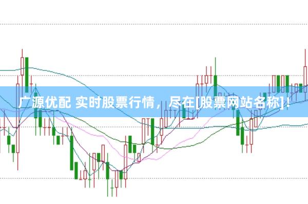 广源优配 实时股票行情，尽在[股票网站名称]！