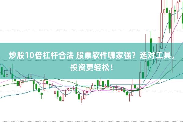 炒股10倍杠杆合法 股票软件哪家强？选对工具，投资更轻松！