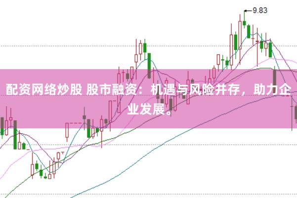 配资网络炒股 股市融资：机遇与风险并存，助力企业发展。
