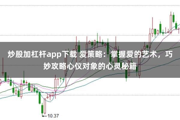 炒股加杠杆app下载 爱策略：掌握爱的艺术，巧妙攻略心仪对象的心灵秘籍