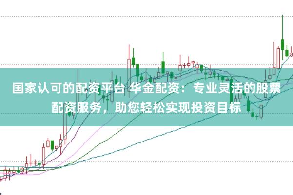 国家认可的配资平台 华金配资：专业灵活的股票配资服务，助您轻松实现投资目标