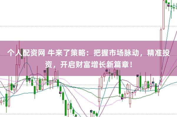 个人配资网 牛来了策略：把握市场脉动，精准投资，开启财富增长新篇章！