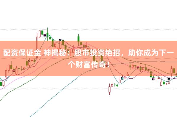 配资保证金 神揭秘：股市投资绝招，助你成为下一个财富传奇！