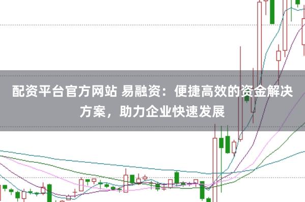配资平台官方网站 易融资：便捷高效的资金解决方案，助力企业快速发展