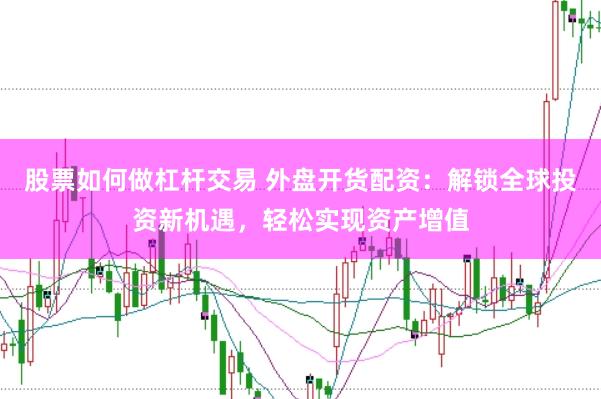 股票如何做杠杆交易 外盘开货配资：解锁全球投资新机遇，轻松实现资产增值
