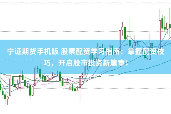 宁证期货手机版 股票配资学习指南：掌握配资技巧，开启股市投资新篇章！