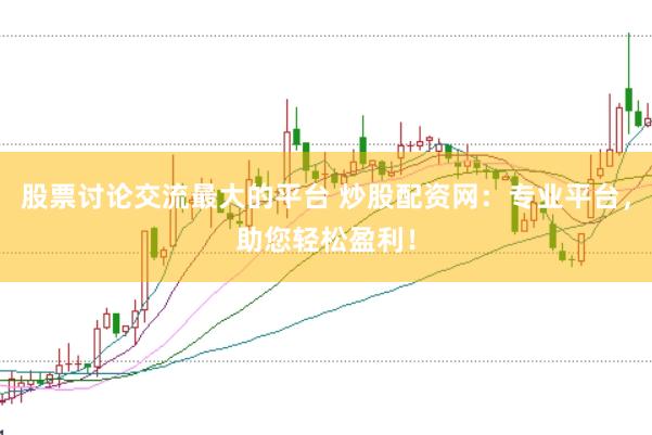 股票讨论交流最大的平台 炒股配资网：专业平台，助您轻松盈利！
