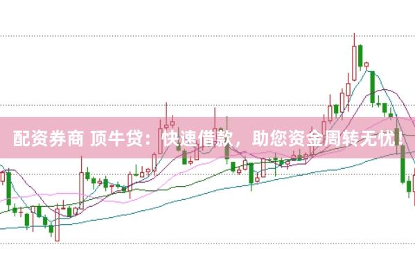 配资券商 顶牛贷：快速借款，助您资金周转无忧！