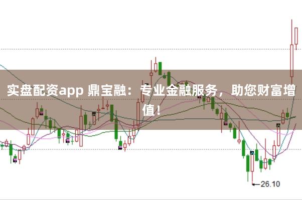 实盘配资app 鼎宝融：专业金融服务，助您财富增值！
