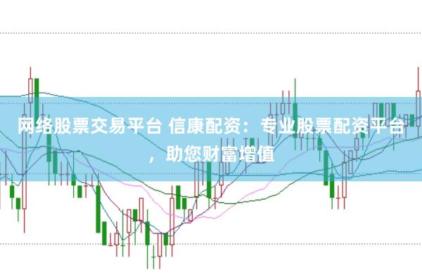 网络股票交易平台 信康配资：专业股票配资平台，助您财富增值