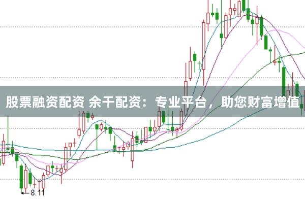 股票融资配资 余干配资：专业平台，助您财富增值