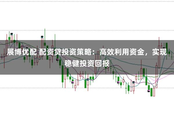 展博优配 配资贷投资策略：高效利用资金，实现稳健投资回报