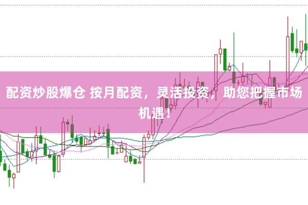 配资炒股爆仓 按月配资，灵活投资，助您把握市场机遇！