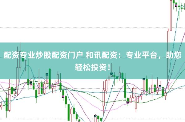 配资专业炒股配资门户 和讯配资：专业平台，助您轻松投资！