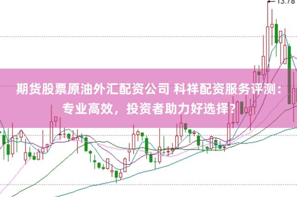 期货股票原油外汇配资公司 科祥配资服务评测：专业高效，投资者助力好选择？