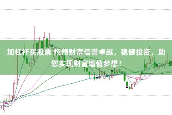 加杠杆买股票 翔翔财富信誉卓越，稳健投资，助您实现财富增值梦想！