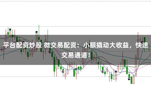 平台配资炒股 微交易配资：小额撬动大收益，快速交易通道！
