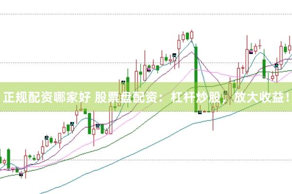 正规配资哪家好 股票盘配资：杠杆炒股，放大收益！