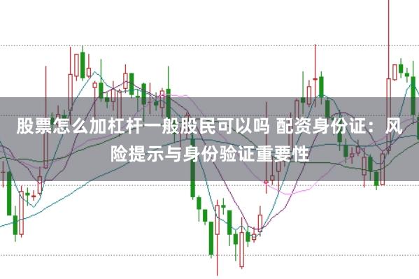 股票怎么加杠杆一般股民可以吗 配资身份证：风险提示与身份验证重要性