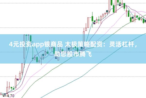 4元投资app银商品 太极策略配资：灵活杠杆，助您股市腾飞