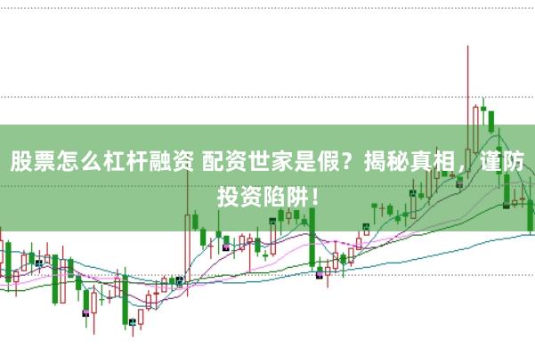 股票怎么杠杆融资 配资世家是假？揭秘真相，谨防投资陷阱！