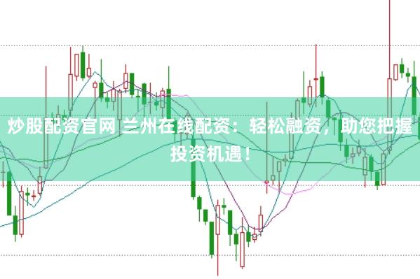 炒股配资官网 兰州在线配资：轻松融资，助您把握投资机遇！