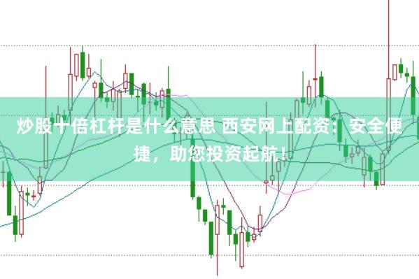 炒股十倍杠杆是什么意思 西安网上配资：安全便捷，助您投资起航！