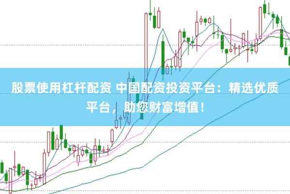 股票使用杠杆配资 中国配资投资平台：精选优质平台，助您财富增值！