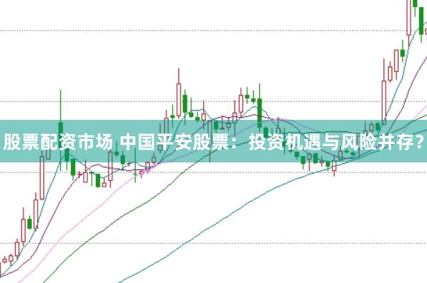 股票配资市场 中国平安股票：投资机遇与风险并存？