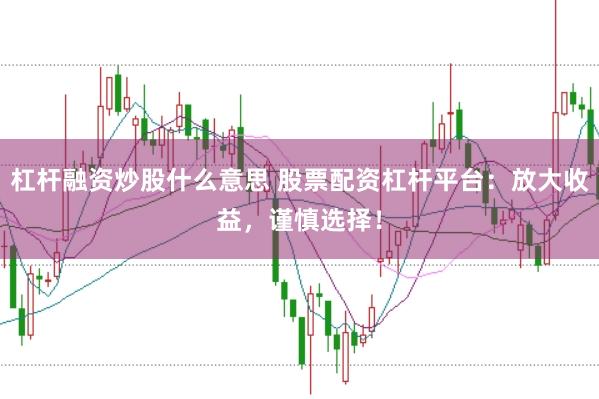 杠杆融资炒股什么意思 股票配资杠杆平台：放大收益，谨慎选择！