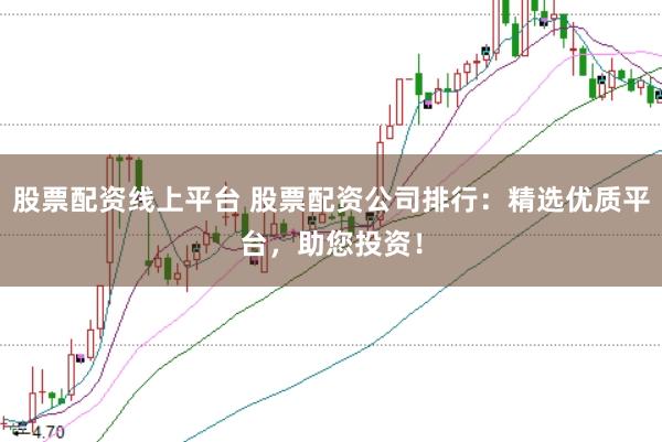 股票配资线上平台 股票配资公司排行：精选优质平台，助您投资！