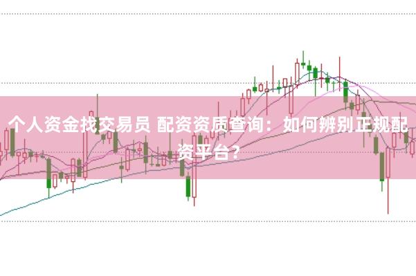 个人资金找交易员 配资资质查询：如何辨别正规配资平台？