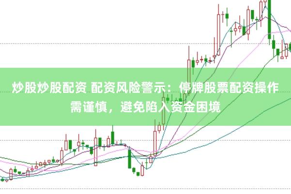 炒股炒股配资 配资风险警示：停牌股票配资操作需谨慎，避免陷入资金困境