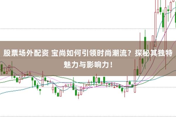股票场外配资 宝尚如何引领时尚潮流？探秘其独特魅力与影响力！