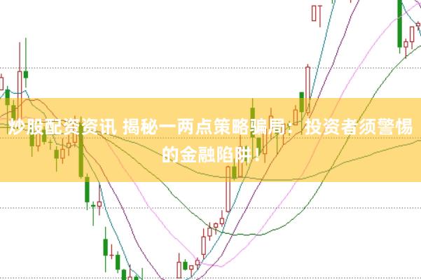 炒股配资资讯 揭秘一两点策略骗局：投资者须警惕的金融陷阱！